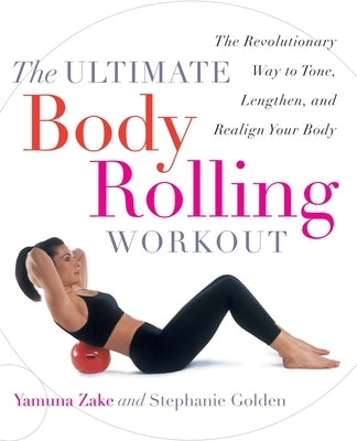 The Ultimate Body Rolling Workout: The Revolutionary Way to Tone, Lengthen, and Realign Your Body by Zake, Yamuna