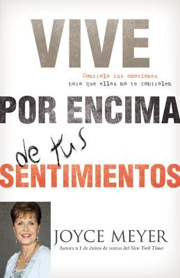 Vive Por Encima de Tus Sentimientos: Controla Tus Emociones Para Que Ellas No Te Controlen A Ti by Meyer, Joyce