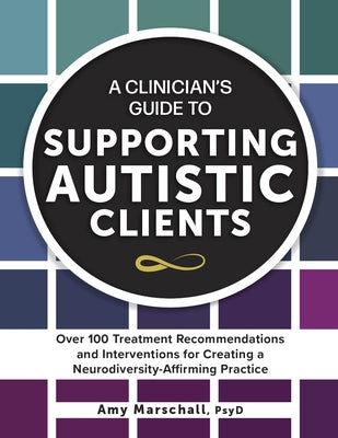 A Clinician's Guide to Supporting Autistic Clients: Over 100 Treatment Recommendations and Interventions for Creating a Neurodiversity-Affirming Pract by Marschall, Amy