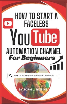 How to Start a Faceless YouTube Automation Channel for Beginners: The Complete Guide to Growing a Solid Online Presence and Making Money as a YouTuber by Robins, John L.