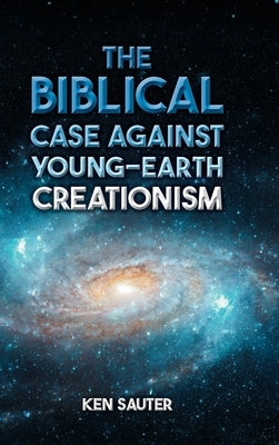 The Biblical Case Against Young-Earth Creationism by Sauter, Ken