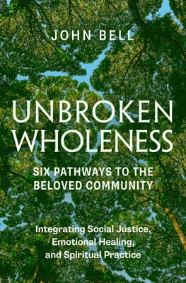 Unbroken Wholeness: Six Pathways to the Beloved Community: Integrating Social Justice, Emotional Healing, and Spiritual Practice by Bell, John