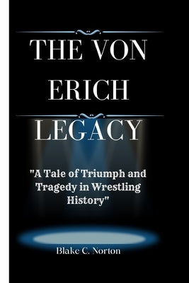 The Von Erich Legacy: "A Tale of Triumph and Tragedy in Wrestling History" by C. Norton, Blake