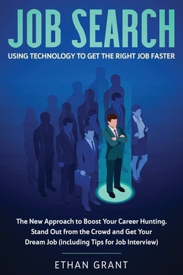 Job Search: Using Technology to Get the Right Job Faster: The New Approach to Boost Your Career Hunting, Stand Out from The Crowd by Grant, Ethan