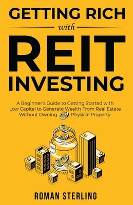 Getting Rich with REIT Investing: A Beginner's Guide to Getting Started with Low Capital to Generate Wealth From Real Estate Without Owning Physical P by Sterling, Roman