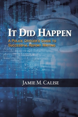 It Did Happen: A Police Officer's Guide to Successful Report Writing by Calise, Jamie M.