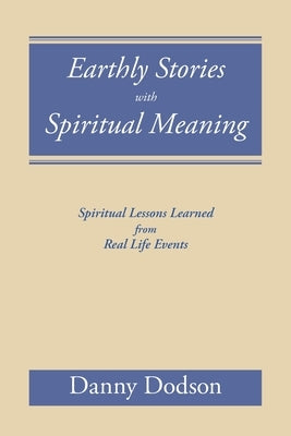 Earthly Stories with Spiritual Meaning: Spiritual Lessons Learned from Real Life Events by Dodson, Danny