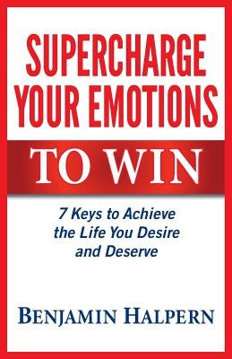 Supercharge Your Emotions to Win: 7 Keys to Achieve the Life You Desire and Deserve by Halpern, Benjamin