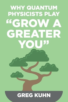 Why Quantum Physicists Play "Grow a Greater You": Learn How to Live the Most Truly Fulfilling Life Humanly Possible by Kuhn, Greg