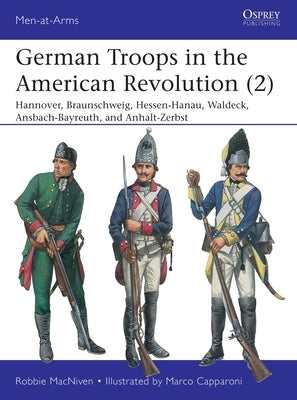 German Troops in the American Revolution (2): Hannover, Braunschweig, Hessen-Hanau, Waldeck, Ansbach-Bayreuth, and Anhalt-Zerbst Paperback Osprey Publishing (UK)