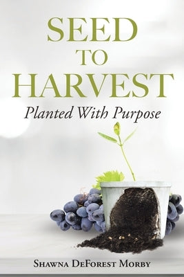 Seed to Harvest: Planted with Purpose by Morby, Shawna DeForest