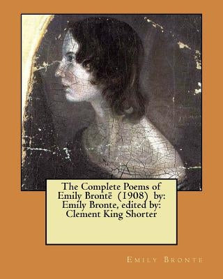 The Complete Poems of Emily Brontë (1908) by: Emily Bronte, edited by: Clement King Shorter Paperback Createspace Independent Publishing Platform