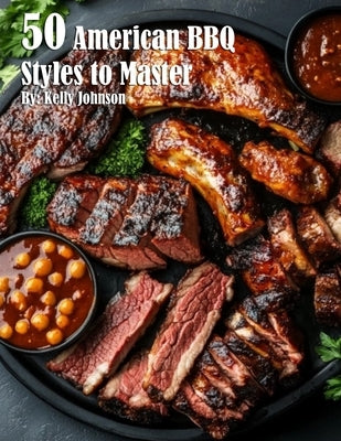 50 American BBQ Styles to Master by Johnson, Kelly