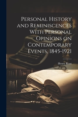 Personal History and Reminiscences With Personal Opinions on Contemporary Events, 1845-1921 by Root, Henry