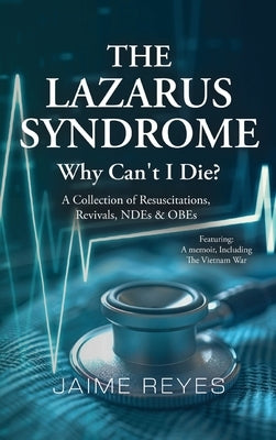 The Lazarus Syndrome: Why Can't I Die? A Collection of Resuscitations, Revivals, NDEs & OBEs Featuring: A Memoir, Including the Vietnam War by Reyes, Jaime