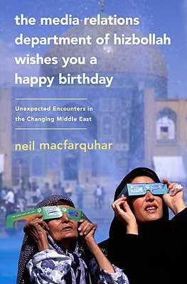 The Media Relations Department of Hizbollah Wishes You a Happy Birthday: Unexpected Encounters in the Changing Middle East by Macfarquhar, Neil