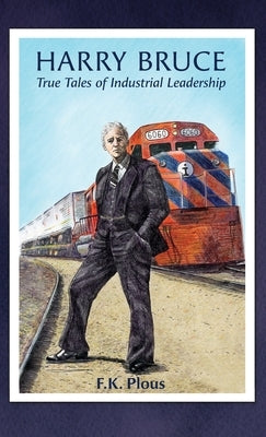 Harry Bruce: True Tales of Industrial Leadership: True Tales of Industrial Leadership: True Tales of Industrial Leadership by Plous, F. K.