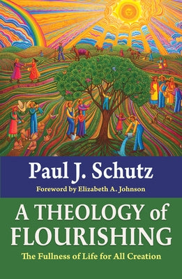 A Theology of Flourishing: The Fullness of Life for All Creation by Schutz, Paul