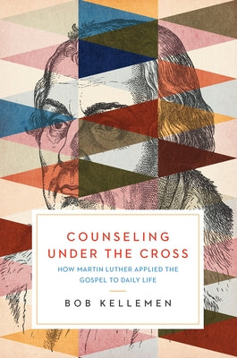 Counseling Under the Cross: How Martin Luther Applied the Gospel to Daily Life by Kellemen, Bob