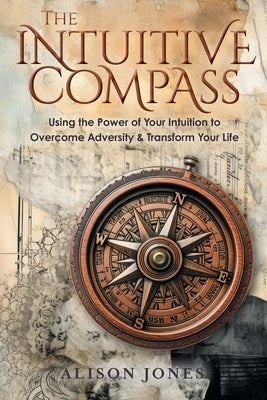 The Intuitive Compass: Using the Power of Your Intuition to Overcome Adversity & Transform Your Life by Jones, Alison