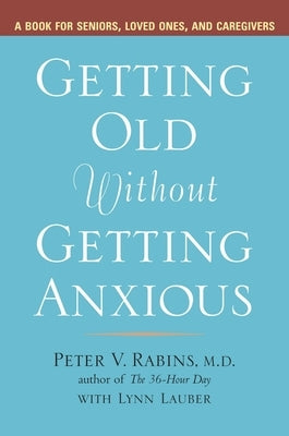 Getting Old without Getting Anxious: A Book for Seniors, Loved Ones, and Caregivers by Rabins, Peter