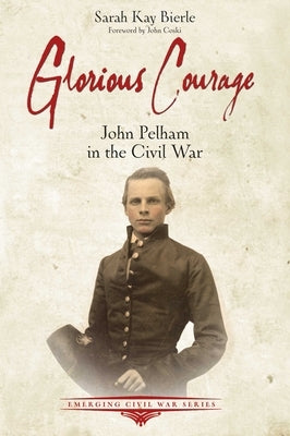 Glorious Courage: John Pelham in the Civil War by Bierle, Sarah Kay