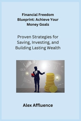 Financial Freedom Blueprint: Proven Strategies for Saving, Investing, and Building Lasting Wealth by Affluence, Alex