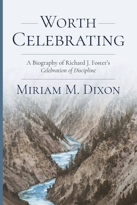 Worth Celebrating: A Biography of Richard J. Foster's Celebration of Discipline by Dixon, Miriam