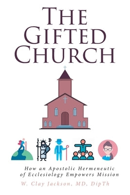 The Gifted Church: How an Apostolic Hermeneutic of Ecclesiology Empowers Mission by Jackson Dipth, W. Clay