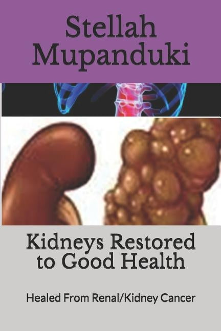 Kidneys Restored to Good Health: Healed From Renal/Kidney Cancer by Mupanduki, Stellah