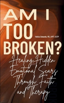 Am I Too Broken?: Healing Hidden Emotional Scars Through Faith and Therapy by Edwards Lmft Cctp, Felicia