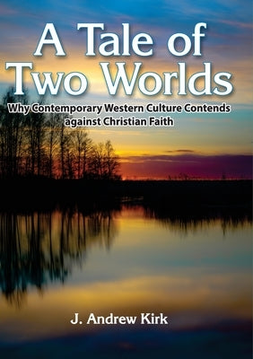 A Tale of Two Worlds: Why Contemporary Western Culture Contends against Christian Faith by Kirk, John A.