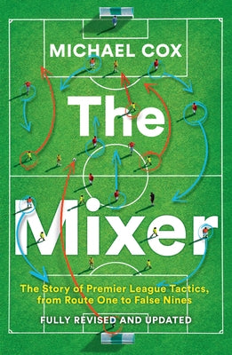 The Mixer: The Story of Premier League Tactics, from Route One to False Nines by Cox, Michael