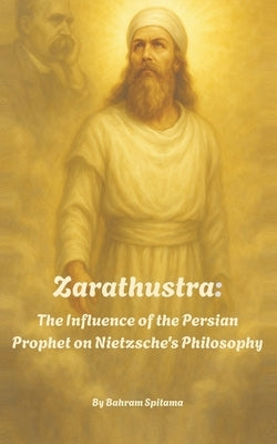 Zarathustra: The Influence of the Persian Prophet on Nietzsche's Philosophy by Spitama, Bahram