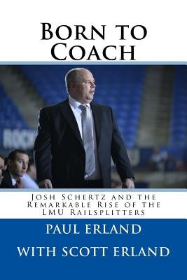 Born to Coach: Josh Schertz and the Remarkable Rise of the LMU Railsplitters by Erland, Scott