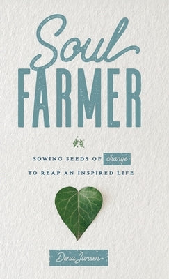 Soul Farmer: Sowing Seeds of Change to Reap an Inspired Life by Jansen, Dena