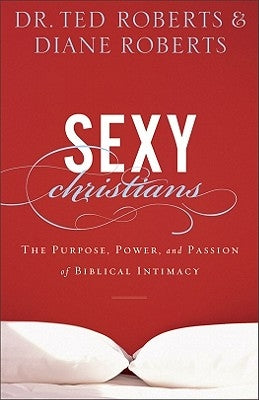 Sexy Christians: The Purpose, Power, and Passion of Biblical Intimacy by Roberts, Ted