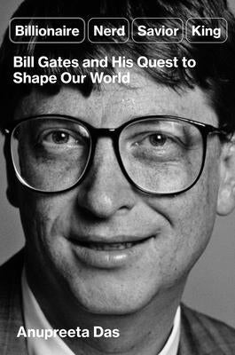 Billionaire, Nerd, Savior, King: Bill Gates and His Quest to Shape Our World by Das, Anupreeta