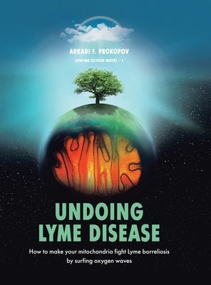 Undoing Lyme Disease: How to Make Your Mitochondria Fight Lyme Borreliosis by Surfing Oxygen Waves by Prokopov, Arkadi F.