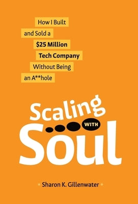 Scaling with Soul: How I Built and Sold a $25 Million Tech Company Without Being an A**hole by Gillenwater, Sharon K.