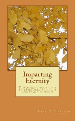 Imparting Eternity: Discovering your gifts to transform your life and someone else's! by Edwards, Gina C.