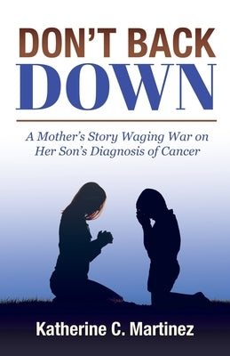 Don't Back Down: A Mother's Story Waging War on Her Son's Diagnosis of Cancer by Martinez, Katherine C.