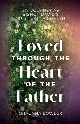 Loved Through the Heart of the Father: My Journey as Bishop David's Spiritual Daughter by Bowler, Shaunna