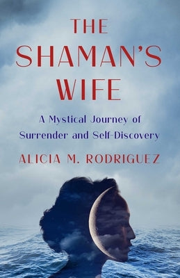 Shaman's Wife: A Mystical Journey of Surrender and Self-Discovery by Rodriguez, Alicia M.