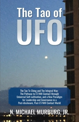 The Tao of UFO: The Tao Te Ching and The Integral Way- The Pathway to ET/NHI Contact through Universal Self-cultivation, and a New Par by Murburg, N. Michael, Jr.