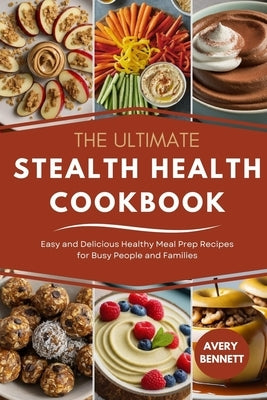 The Ultimate Stealth Health Cookbook: Easy and Delicious Healthy Meal Prep Recipes for Busy People and Families by Bennett, Avery