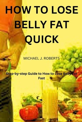 How to Lose Belly Fat Quick: Step-by-step Guide to How to Lose Tummy Fat Fast For Women & Men by Roberts, Michael James