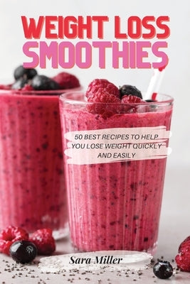 Weight Loss Smoothies: 50 Best Recipes to Help You Lose Weight Quickly and Easily by Miller, Sara