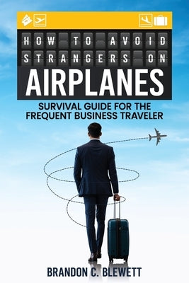 How to Avoid Strangers on Airplanes: Survival Guide for the Frequent Business Traveler by Blewett, Brandon C.