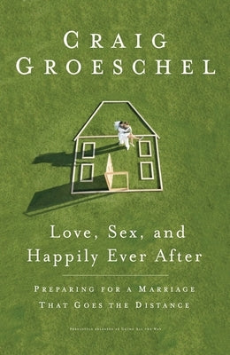 Love, Sex, and Happily Ever After: Preparing for a Marriage That Goes the Distance by Groeschel, Craig